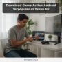 Download Game Action Android Terpopuler di Tahun Ini